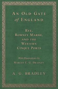Cover image for An Old Gate of England - Rye, Romney Marsh, and the Western Cinque Ports - With Illustrations by Marian E. G. Bradley