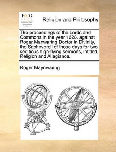 Cover image for The Proceedings of the Lords and Commons in the Year 1628. Against Roger Manwaring Doctor in Divinity, the Sacheverell of Those Days for Two Seditious High-Flying Sermons, Intitled, Religion and Allegiance.