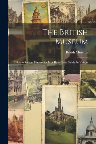 Cover image for The British Museum; What to see and how to see it. A Hand-book Guide for Visitors