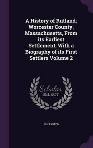 Cover image for A History of Rutland; Worcester County, Massachusetts, from Its Earliest Settlement, with a Biography of Its First Settlers Volume 2