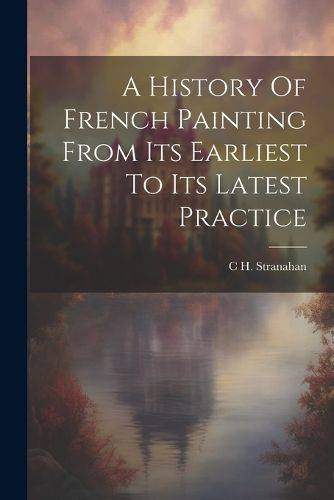 Cover image for A History Of French Painting From Its Earliest To Its Latest Practice