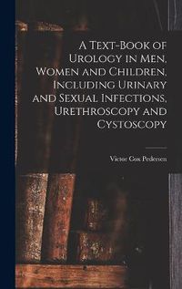 Cover image for A Text-Book of Urology in Men, Women and Children, Including Urinary and Sexual Infections, Urethroscopy and Cystoscopy