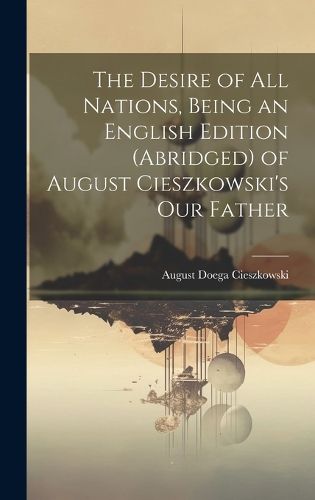 Cover image for The Desire of All Nations, Being an English Edition (Abridged) of August Cieszkowski's Our Father