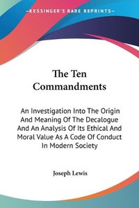 Cover image for The Ten Commandments: An Investigation Into the Origin and Meaning of the Decalogue and an Analysis of Its Ethical and Moral Value as a Code of Conduct in Modern Society