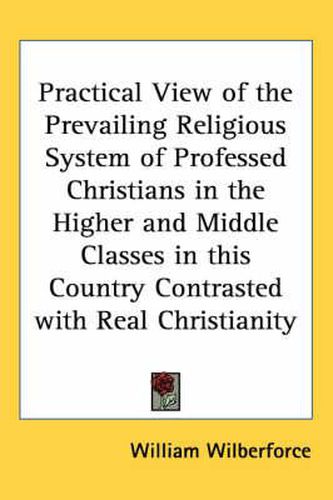 Cover image for Practical View of the Prevailing Religious System of Professed Christians in the Higher and Middle Classes in This Country Contrasted with Real Christianity