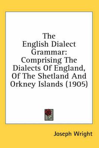 Cover image for The English Dialect Grammar: Comprising the Dialects of England, of the Shetland and Orkney Islands (1905)