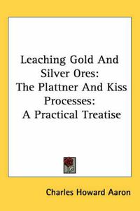 Cover image for Leaching Gold and Silver Ores: The Plattner and Kiss Processes: A Practical Treatise