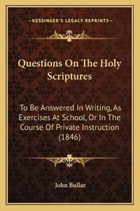 Cover image for Questions on the Holy Scriptures: To Be Answered in Writing, as Exercises at School, or in the Course of Private Instruction (1846)