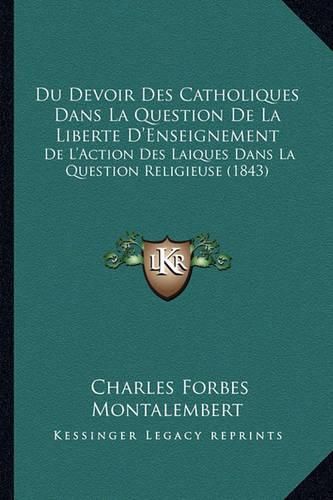 Du Devoir Des Catholiques Dans La Question de La Liberte D'Enseignement: de L'Action Des Laiques Dans La Question Religieuse (1843)