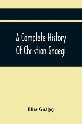 Cover image for A Complete History Of Christian Gnaegi, And A Complete Family Resgister Of His Lineal Descendants, And Those Related To Him By Intermarriage, From The Year 1774 To 1897, Containing Some Records Of Families Not Received In Time To Have Them Chronologically Ar