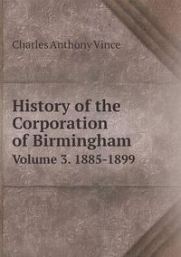 Cover image for History of the Corporation of Birmingham Volume 3. 1885-1899