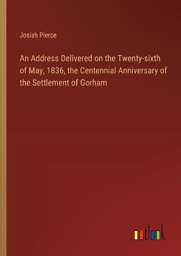 Cover image for An Address Delivered on the Twenty-sixth of May, 1836, the Centennial Anniversary of the Settlement of Gorham