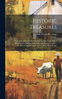 Cover image for Historic Treasures; True Tales of Deeds With Interesting Data in the Life of Bloomington, Indiana University and Monroe County--written in Simple Language and About Real People