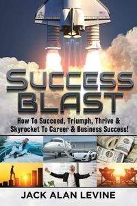 Cover image for Success Blast: How to Succeed, Triumph, Thrive & Skyrocket to Career & Business Success!