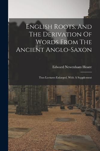 English Roots, And The Derivation Of Words From The Ancient Anglo-saxon