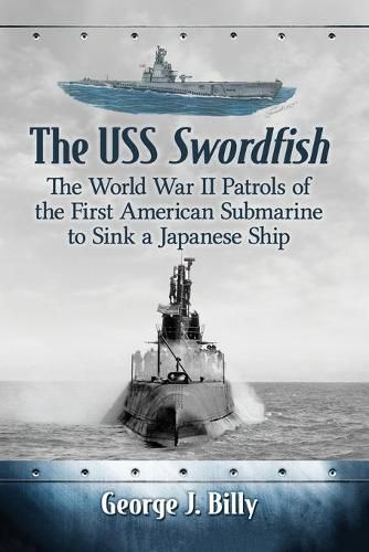 Cover image for The USS Swordfish: The World War II Patrols of the First American Submarine to Sink a Japanese Ship