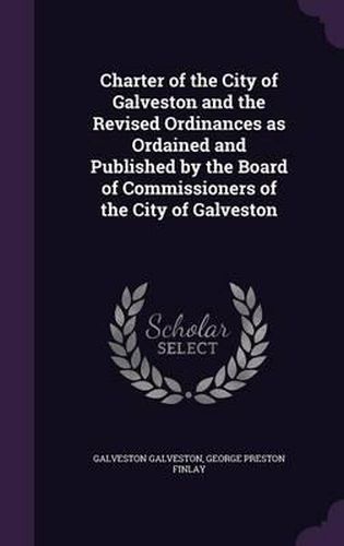 Cover image for Charter of the City of Galveston and the Revised Ordinances as Ordained and Published by the Board of Commissioners of the City of Galveston