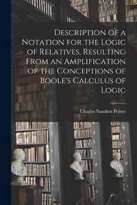 Cover image for Description of a Notation for the Logic of Relatives, Resulting From an Amplification of the Conceptions of Boole's Calculus of Logic