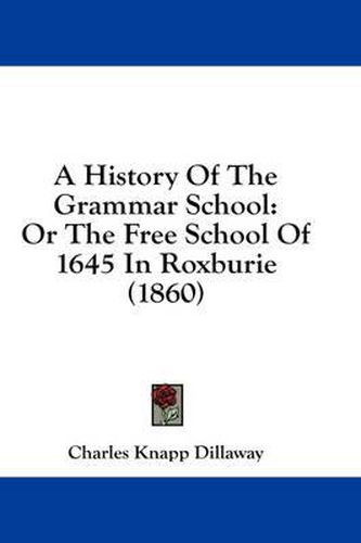 Cover image for A History of the Grammar School: Or the Free School of 1645 in Roxburie (1860)