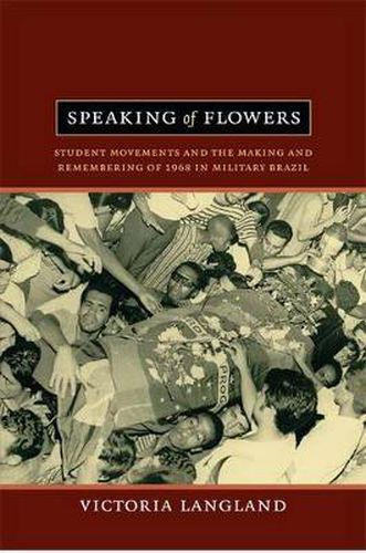 Cover image for Speaking of Flowers: Student Movements and the Making and Remembering of 1968 in Military Brazil