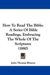 Cover image for How to Read the Bible: A Series of Bible Readings, Embracing the Whole of the Scriptures (1880)