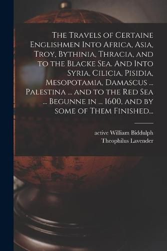 Cover image for The Travels of Certaine Englishmen Into Africa, Asia, Troy, Bythinia, Thracia, and to the Blacke Sea. And Into Syria, Cilicia, Pisidia, Mesopotamia, Damascus ... Palestina ... and to the Red Sea ... Begunne in ... 1600, and by Some of Them Finished...