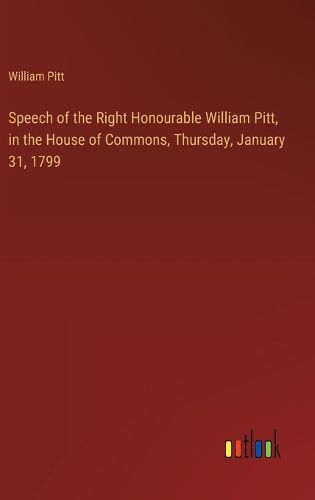 Cover image for Speech of the Right Honourable William Pitt, in the House of Commons, Thursday, January 31, 1799