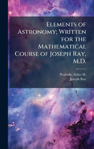 Cover image for Elements of Astronomy; Written for the Mathematical Course of Joseph Ray, M.D.