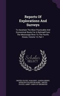 Cover image for Reports of Explorations and Surveys: To Ascertain the Most Practicable and Economical Route for a Railroad from the Mississippi River to the Pacific Ocean, Volume 12, Part 1