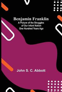 Cover image for Benjamin Franklin; A Picture Of The Struggles Of Our Infant Nation One Hundred Years Ago