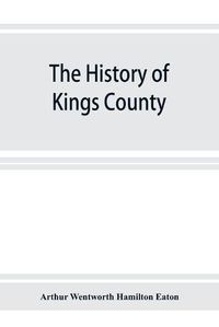 Cover image for The history of Kings County, Nova Scotia, heart of the Acadian land, giving a sketch of the French and their expulsion; and a history of the New England planters who came in their stead, with many genealogies, 1604-1910