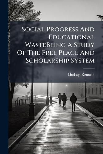 Cover image for Social Progress and Educational Wastebeing a Study of the Free Place and Scholarship System
