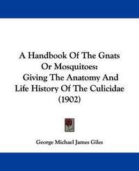 Cover image for A Handbook of the Gnats or Mosquitoes: Giving the Anatomy and Life History of the Culicidae (1902)