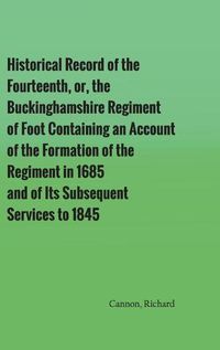 Cover image for Historical Record of the Fourteenth, or, the Buckinghamshire Regiment of Foot Containing an Account of the Formation of the Regiment in 1685, and of Its Subsequent Services to 1845