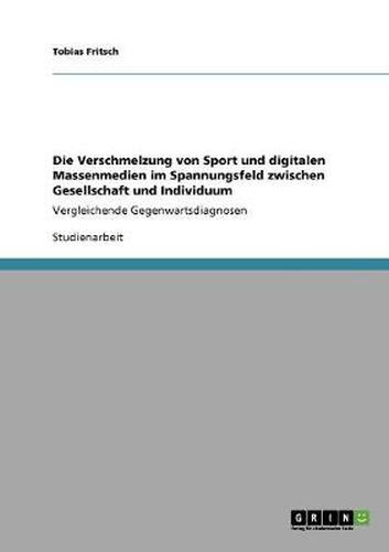 Cover image for Die Verschmelzung von Sport und digitalen Massenmedien im Spannungsfeld zwischen Gesellschaft und Individuum: Vergleichende Gegenwartsdiagnosen