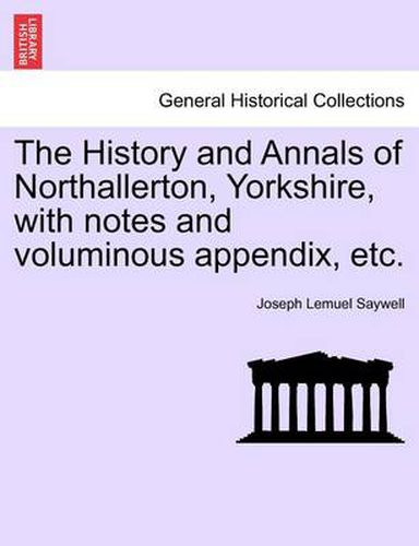 Cover image for The History and Annals of Northallerton, Yorkshire, with Notes and Voluminous Appendix, Etc.