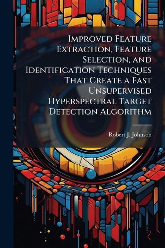 Cover image for Improved Feature Extraction, Feature Selection, and Identification Techniques That Create a Fast Unsupervised Hyperspectral Target Detection Algorithm