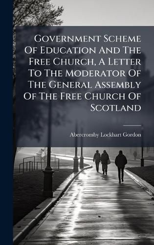 Cover image for Government Scheme Of Education And The Free Church, A Letter To The Moderator Of The General Assembly Of The Free Church Of Scotland