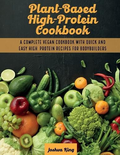 Plant-Based High- Protein Cookbook: A Complete Vegan Cookbook With Quick and Easy High- Protein Recipes For Bodybuilders