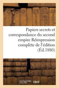 Cover image for Papiers Secrets Et Correspondance Du Second Empire Reimpression Complete de l'Edition: de l'Imprimerie Nationale, Annotee Et Augmentee de Nombreuses Pieces Publiees A l'Etranger