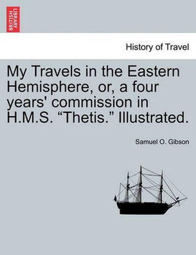 Cover image for My Travels in the Eastern Hemisphere, Or, a Four Years' Commission in H.M.S.  Thetis.  Illustrated.