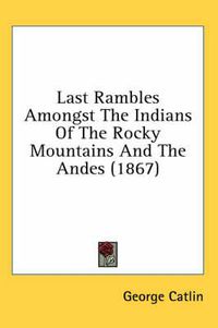 Cover image for Last Rambles Amongst the Indians of the Rocky Mountains and the Andes (1867)