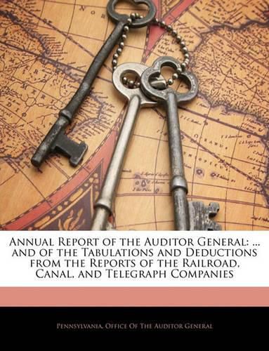 Cover image for Annual Report of the Auditor General: And of the Tabulations and Deductions from the Reports of the Railroad, Canal, and Telegraph Companies