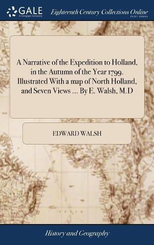 Cover image for A Narrative of the Expedition to Holland, in the Autumn of the Year 1799. Illustrated With a map of North Holland, and Seven Views ... By E. Walsh, M.D