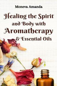 Cover image for Healing the Spirit and Body with Aromatherapy & Essential Oils