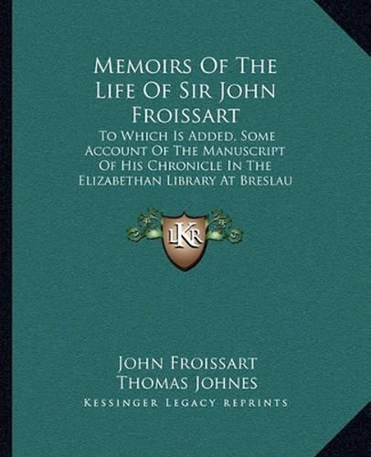 Memoirs of the Life of Sir John Froissart: To Which Is Added, Some Account of the Manuscript of His Chronicle in the Elizabethan Library at Breslau (1810)