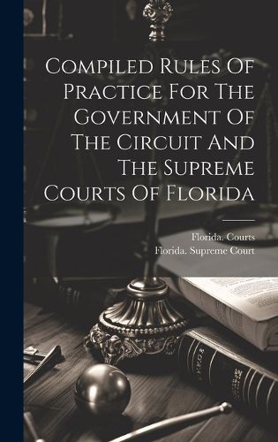 Cover image for Compiled Rules Of Practice For The Government Of The Circuit And The Supreme Courts Of Florida