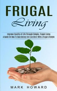 Cover image for Frugal Living: A Guide On How To Save Money And Live More With A frugal Lifestyle (Improve Quality of Life Through Simple, Frugal Living)