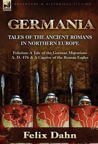 Cover image for Germania: Tales of the Ancient Romans in Northern Europe-Felicitas: A Tale of the German Migrations A. D. 476 & a Captive of the