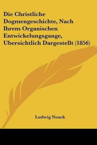 Die Christliche Dogmengeschichte, Nach Ihrem Organischen Entwickelungsgange, Ubersichtlich Dargestellt (1856)